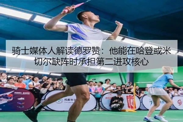 骑士媒体人解读德罗赞：他能在哈登或米切尔缺阵时承担第二进攻核心